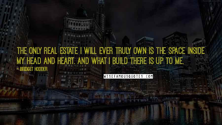 Bridget Hodder quotes: The only real estate I will ever truly own is the space inside my head and heart. And what I build there is up to me. Bridget Hodder quotes: The only real estate I will ever truly own is the space inside my head and heart. And what I build there is up to me.