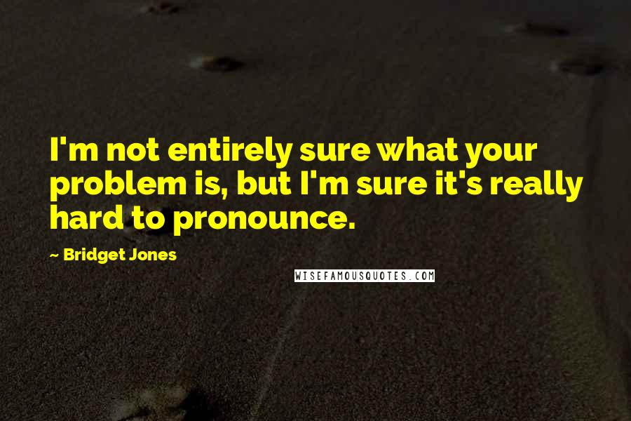 Bridget Jones quotes: I'm not entirely sure what your problem is, but I'm sure it's really hard to pronounce.