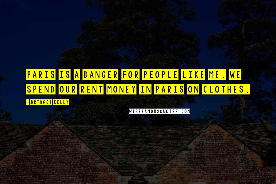 Bridget Kelly quotes: Paris is a danger for people like me. We spend our rent money in Paris on clothes.