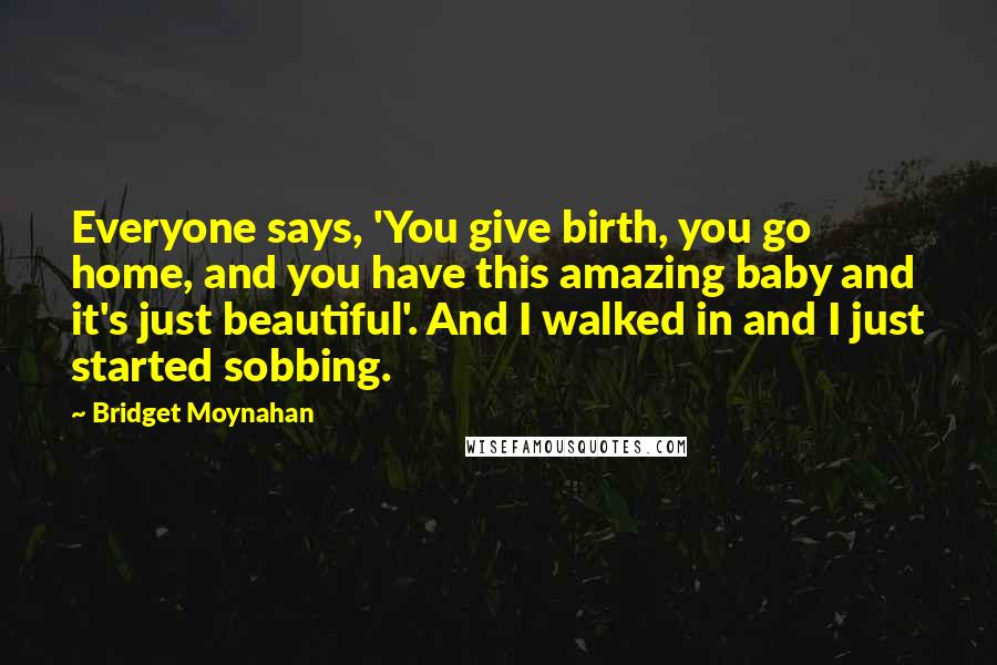 Bridget Moynahan quotes: Everyone says, 'You give birth, you go home, and you have this amazing baby and it's just beautiful'. And I walked in and I just started sobbing.