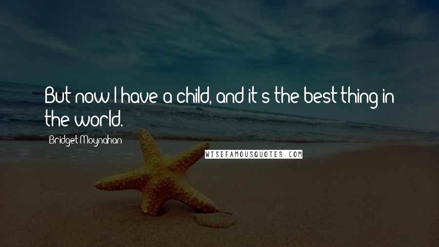 Bridget Moynahan quotes: But now I have a child, and it's the best thing in the world.