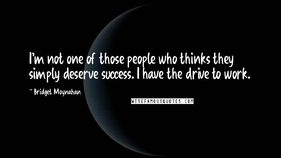 Bridget Moynahan quotes: I'm not one of those people who thinks they simply deserve success. I have the drive to work.