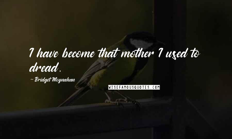 Bridget Moynahan quotes: I have become that mother I used to dread.