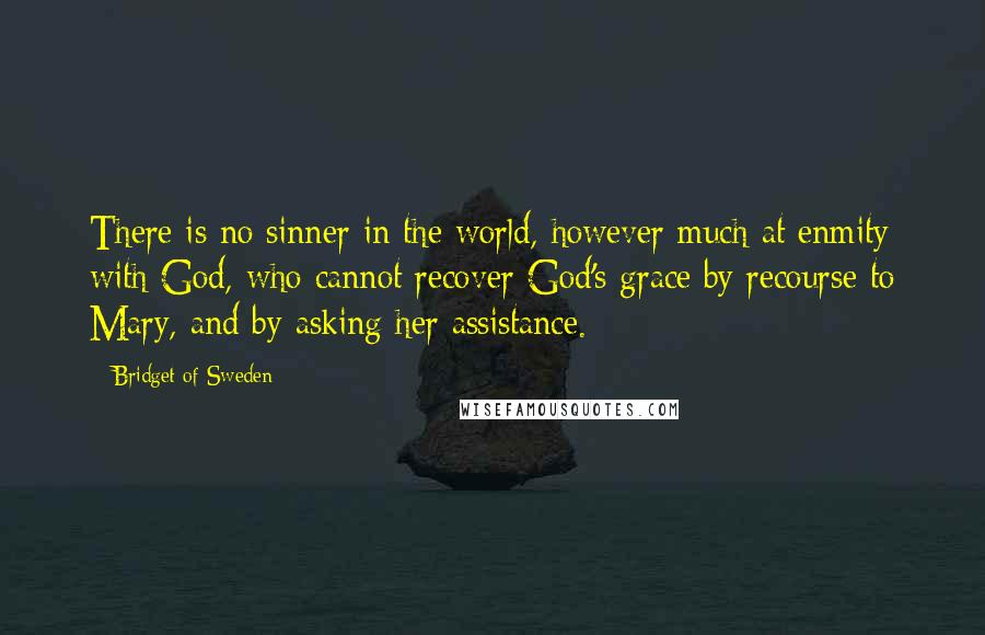 Bridget Of Sweden quotes: There is no sinner in the world, however much at enmity with God, who cannot recover God's grace by recourse to Mary, and by asking her assistance.
