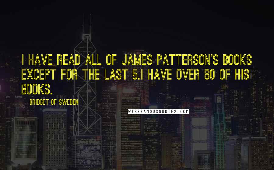 Bridget Of Sweden quotes: I have read all of James Patterson's Books except for the last 5.I have over 80 of his books.