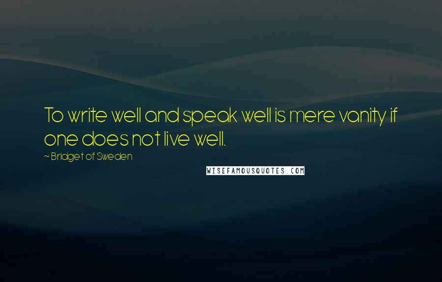 Bridget Of Sweden quotes: To write well and speak well is mere vanity if one does not live well.