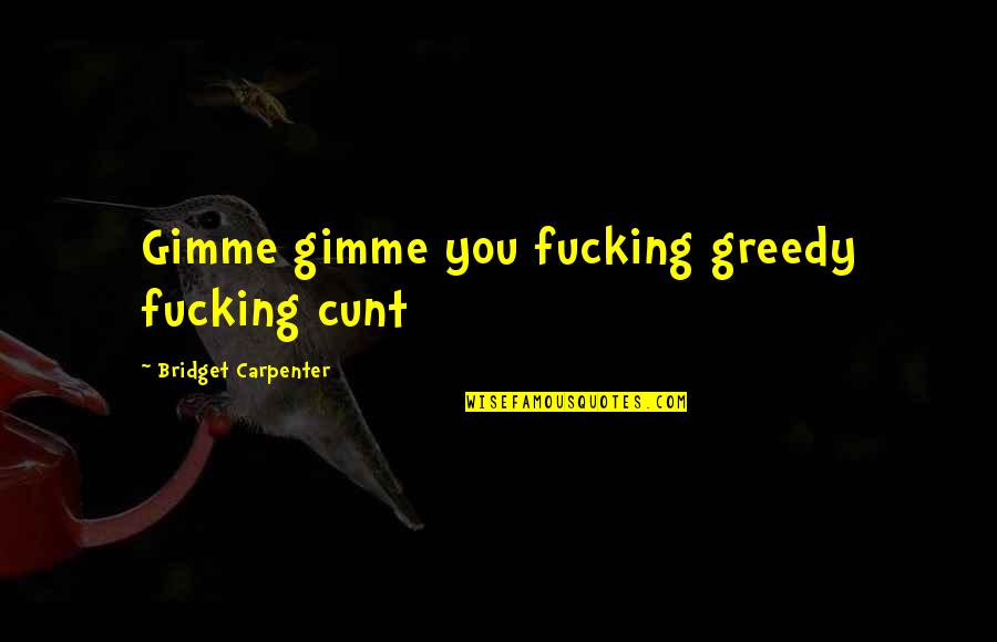 Bridget Quotes By Bridget Carpenter: Gimme gimme you fucking greedy fucking cunt Bridget Quotes By Bridget Carpenter: Gimme gimme you fucking greedy fucking cunt