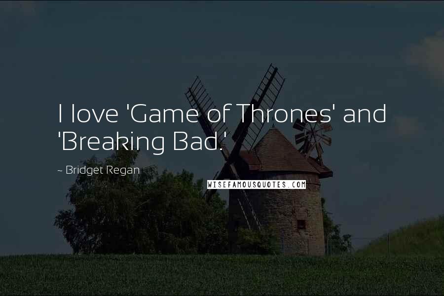 Bridget Regan quotes: I love 'Game of Thrones' and 'Breaking Bad.'