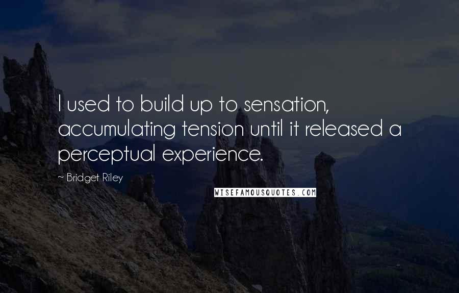 Bridget Riley quotes: I used to build up to sensation, accumulating tension until it released a perceptual experience. Bridget Riley quotes: I used to build up to sensation, accumulating tension until it released a perceptual experience.