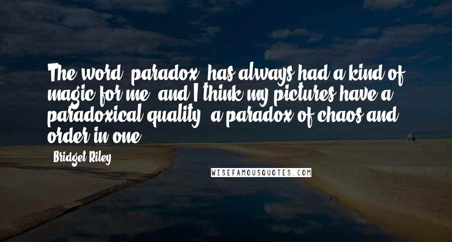 Bridget Riley quotes: The word 'paradox' has always had a kind of magic for me, and I think my pictures have a paradoxical quality, a paradox of chaos and order in one.