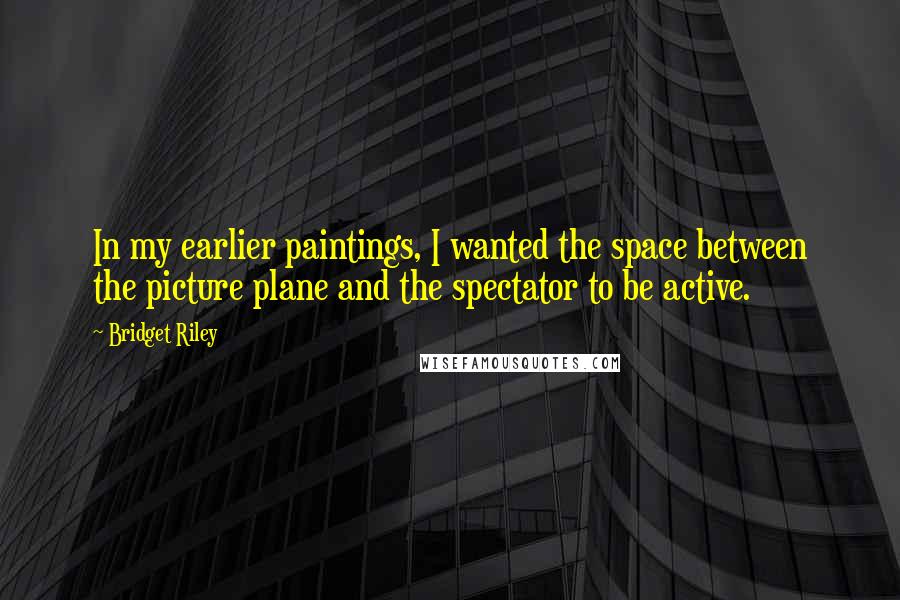 Bridget Riley quotes: In my earlier paintings, I wanted the space between the picture plane and the spectator to be active.