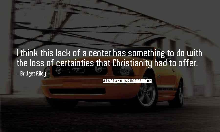 Bridget Riley quotes: I think this lack of a center has something to do with the loss of certainties that Christianity had to offer. Bridget Riley quotes: I think this lack of a center has something to do with the loss of certainties that Christianity had to offer.