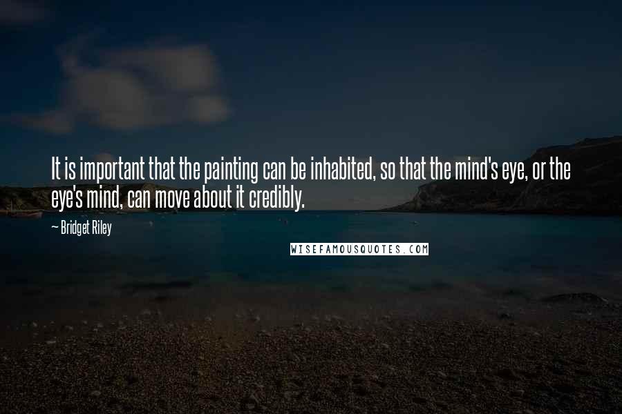 Bridget Riley quotes: It is important that the painting can be inhabited, so that the mind's eye, or the eye's mind, can move about it credibly.