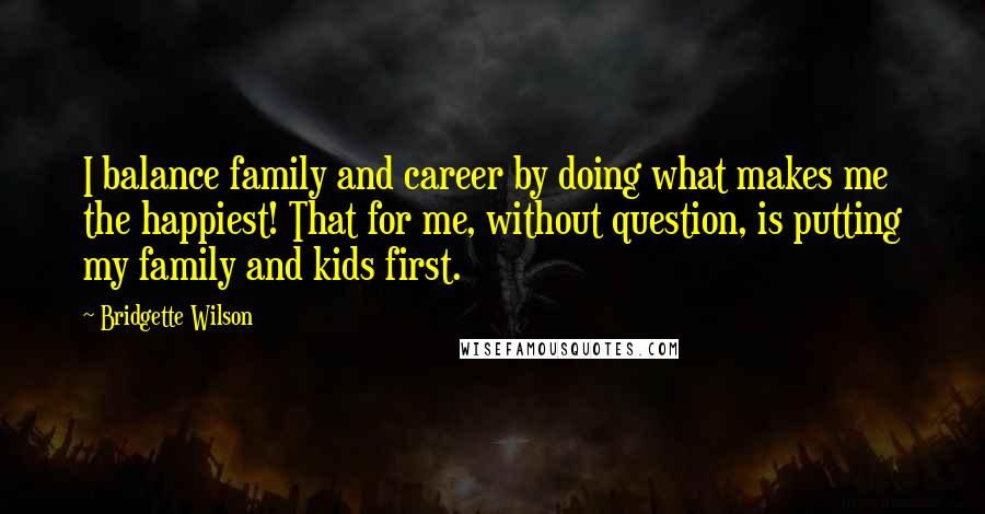 Bridgette Wilson quotes: I balance family and career by doing what makes me the happiest! That for me, without question, is putting my family and kids first.