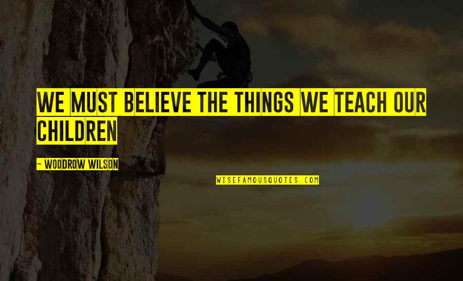 Bridgewell Resources Quotes By Woodrow Wilson: We must believe the things We teach our