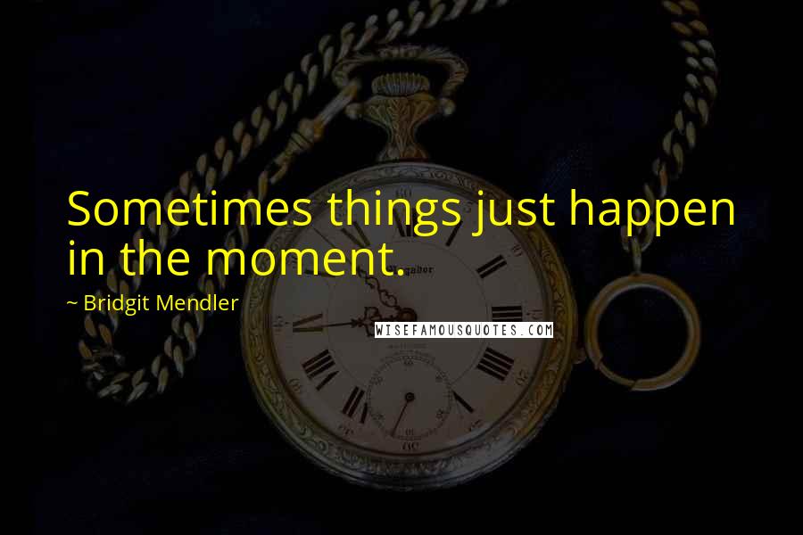 Bridgit Mendler quotes: Sometimes things just happen in the moment.