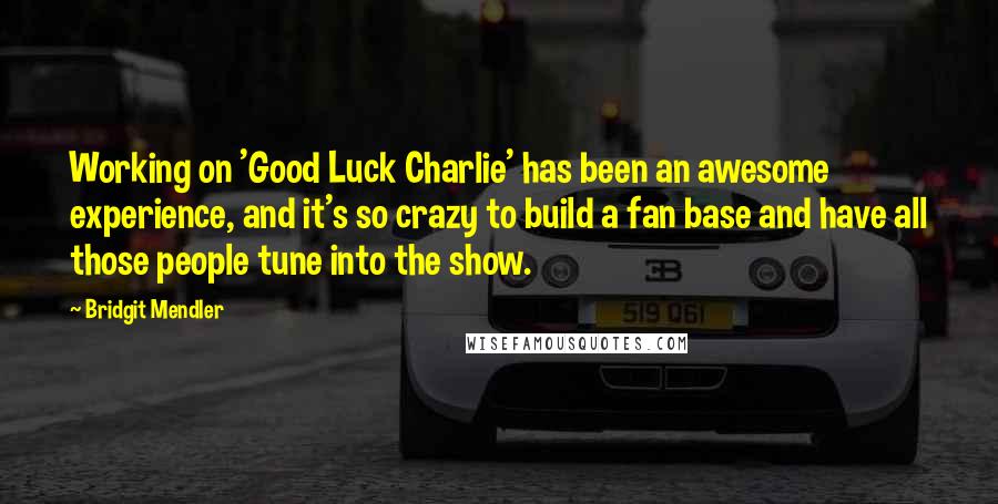 Bridgit Mendler quotes: Working on 'Good Luck Charlie' has been an awesome experience, and it's so crazy to build a fan base and have all those people tune into the show. Bridgit Mendler quotes: Working on 'Good Luck Charlie' has been an awesome experience, and it's so crazy to build a fan base and have all those people tune into the show.
