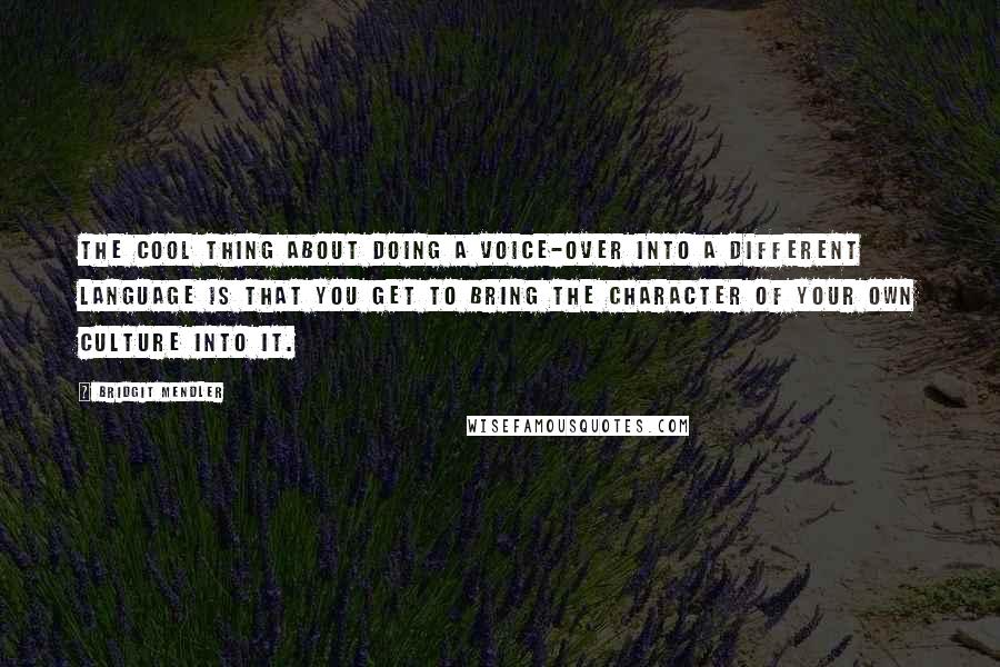 Bridgit Mendler quotes: The cool thing about doing a voice-over into a different language is that you get to bring the character of your own culture into it. Bridgit Mendler quotes: The cool thing about doing a voice-over into a different language is that you get to bring the character of your own culture into it.