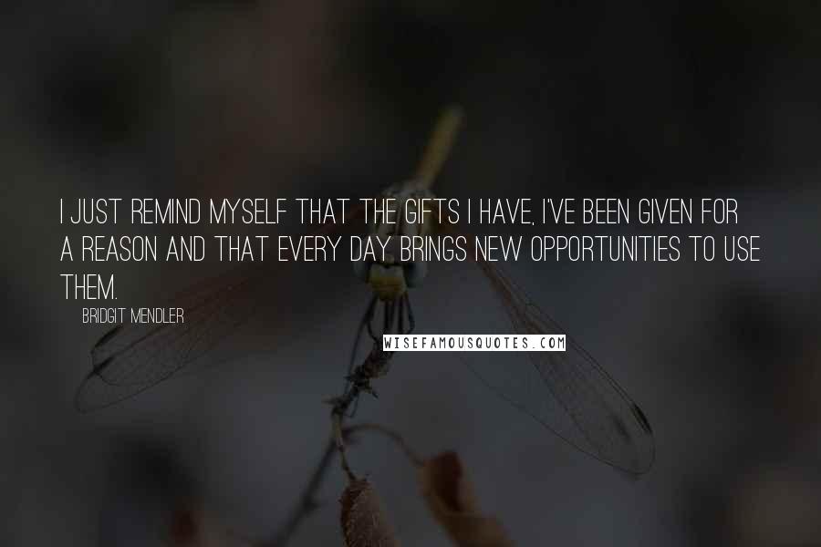 Bridgit Mendler quotes: I just remind myself that the gifts I have, I've been given for a reason and that every day brings new opportunities to use them. Bridgit Mendler quotes: I just remind myself that the gifts I have, I've been given for a reason and that every day brings new opportunities to use them.