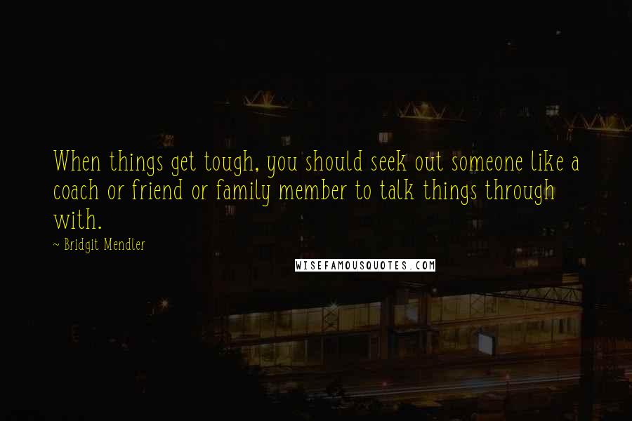 Bridgit Mendler quotes: When things get tough, you should seek out someone like a coach or friend or family member to talk things through with. Bridgit Mendler quotes: When things get tough, you should seek out someone like a coach or friend or family member to talk things through with.