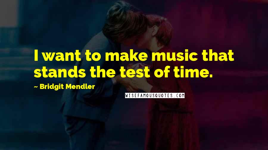 Bridgit Mendler quotes: I want to make music that stands the test of time.