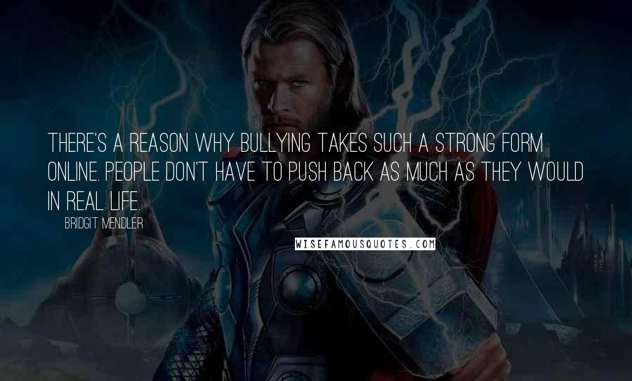 Bridgit Mendler quotes: There's a reason why bullying takes such a strong form online. People don't have to push back as much as they would in real life.