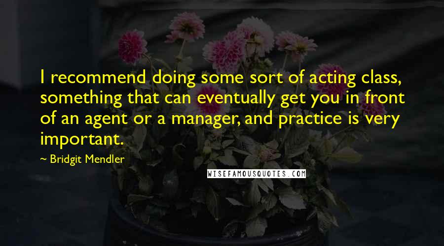 Bridgit Mendler quotes: I recommend doing some sort of acting class, something that can eventually get you in front of an agent or a manager, and practice is very important. Bridgit Mendler quotes: I recommend doing some sort of acting class, something that can eventually get you in front of an agent or a manager, and practice is very important.