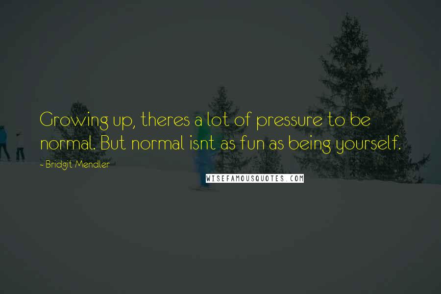 Bridgit Mendler quotes: Growing up, theres a lot of pressure to be normal. But normal isnt as fun as being yourself.