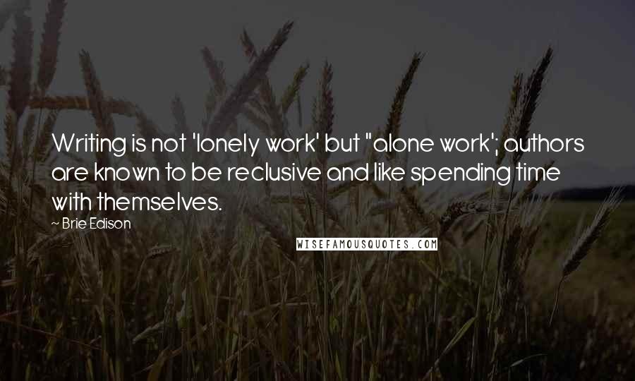 Brie Edison quotes: Writing is not 'lonely work' but "alone work'; authors are known to be reclusive and like spending time with themselves.