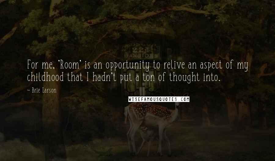 Brie Larson quotes: For me, 'Room' is an opportunity to relive an aspect of my childhood that I hadn't put a ton of thought into.