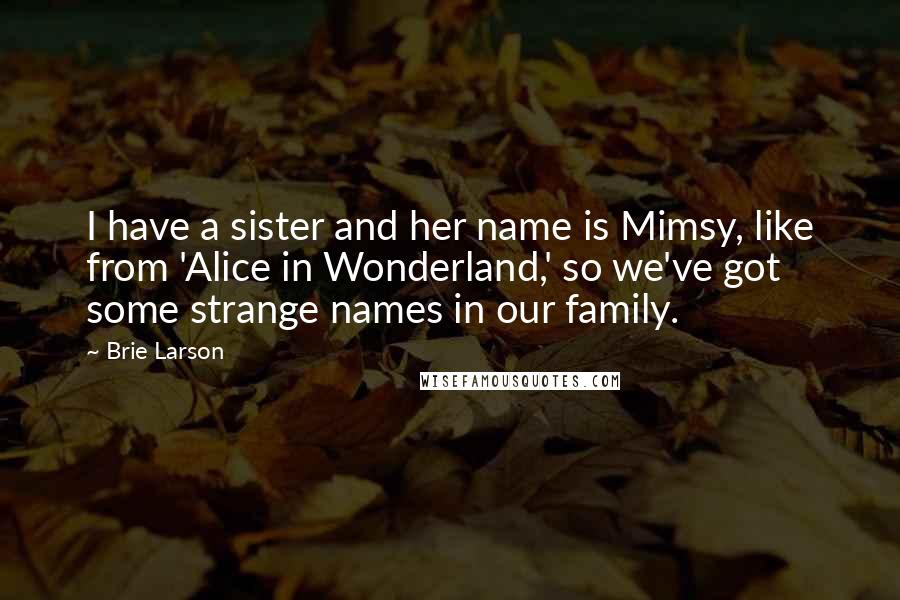 Brie Larson quotes: I have a sister and her name is Mimsy, like from 'Alice in Wonderland,' so we've got some strange names in our family.