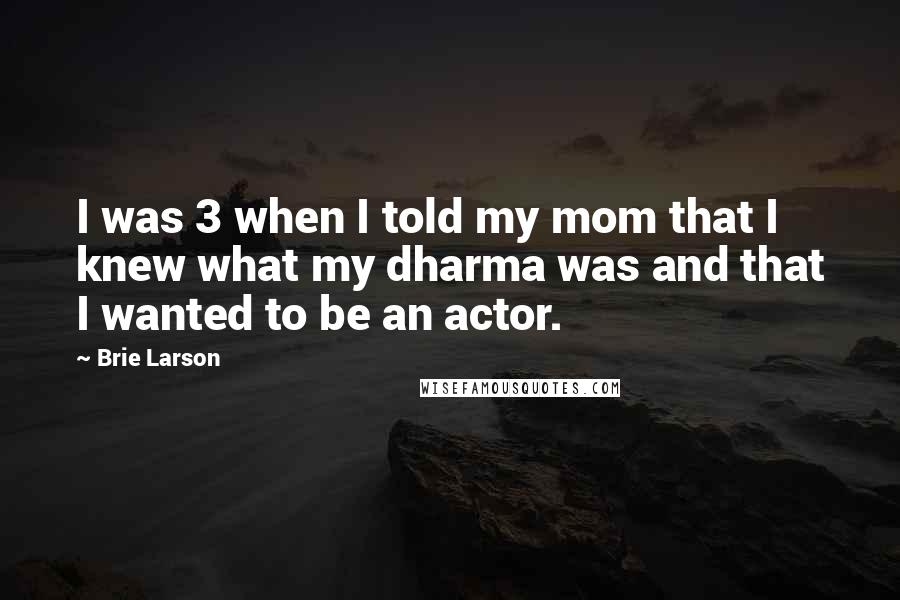 Brie Larson quotes: I was 3 when I told my mom that I knew what my dharma was and that I wanted to be an actor.