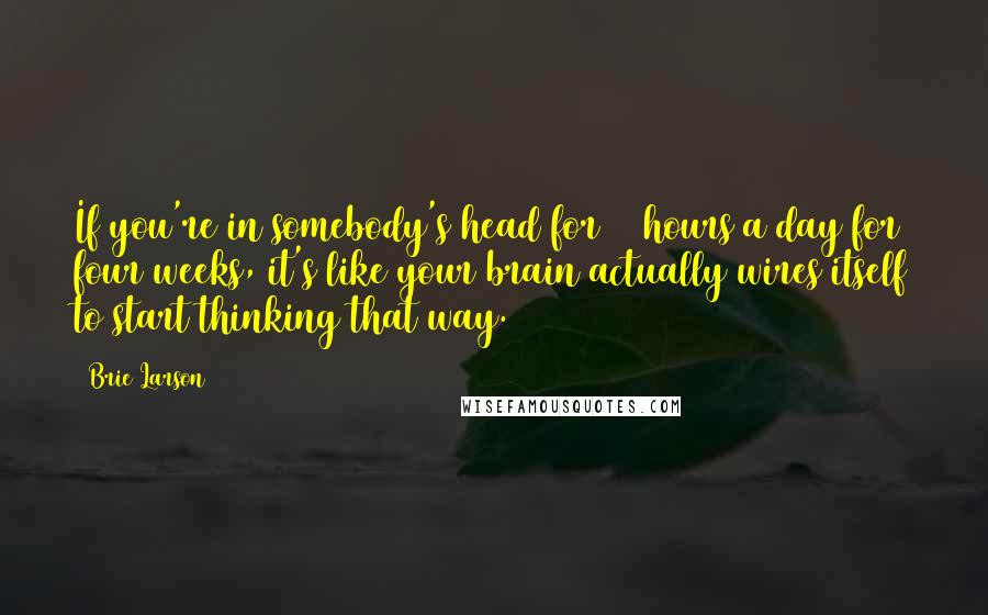 Brie Larson quotes: If you're in somebody's head for 12 hours a day for four weeks, it's like your brain actually wires itself to start thinking that way.