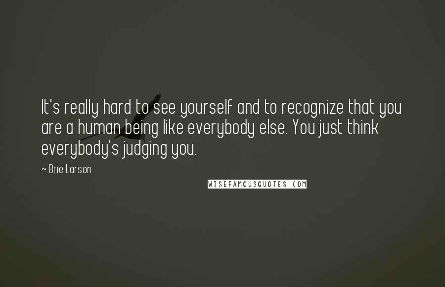 Brie Larson quotes: It's really hard to see yourself and to recognize that you are a human being like everybody else. You just think everybody's judging you.