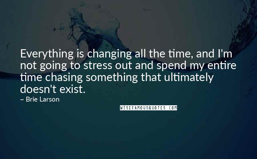 Brie Larson quotes: Everything is changing all the time, and I'm not going to stress out and spend my entire time chasing something that ultimately doesn't exist.