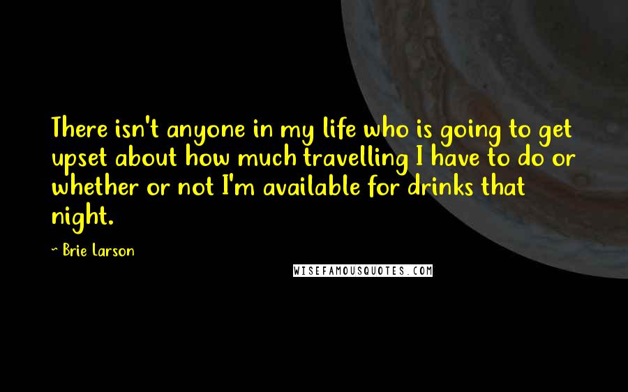 Brie Larson quotes: There isn't anyone in my life who is going to get upset about how much travelling I have to do or whether or not I'm available for drinks that night.