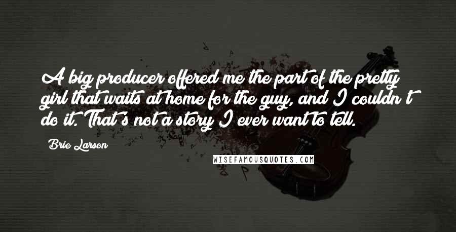 Brie Larson quotes: A big producer offered me the part of the pretty girl that waits at home for the guy, and I couldn't do it. That's not a story I ever want