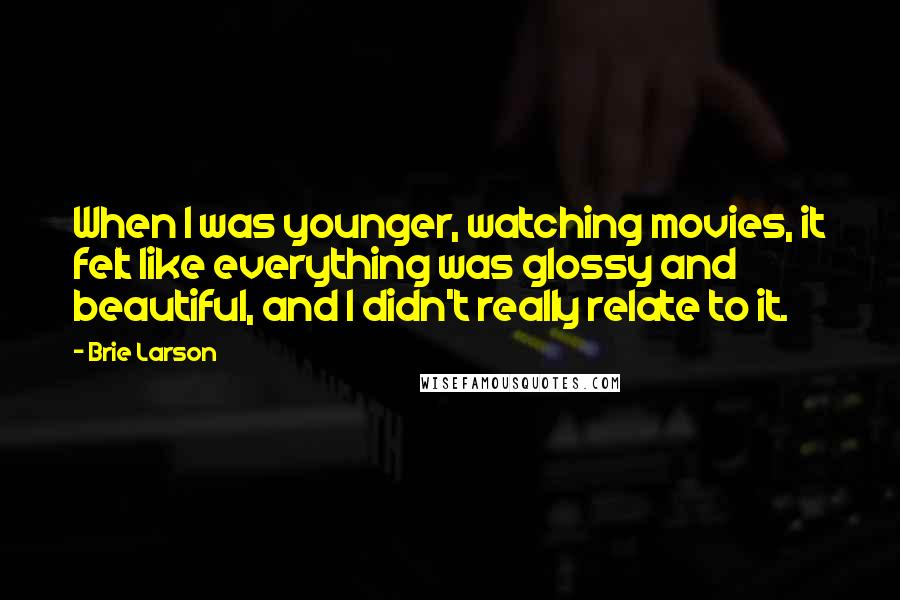 Brie Larson quotes: When I was younger, watching movies, it felt like everything was glossy and beautiful, and I didn't really relate to it. Brie Larson quotes: When I was younger, watching movies, it felt like everything was glossy and beautiful, and I didn't really relate to it.