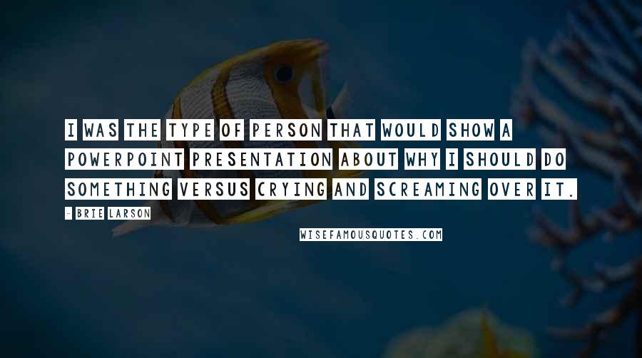 Brie Larson quotes: I was the type of person that would show a PowerPoint presentation about why I should do something versus crying and screaming over it.