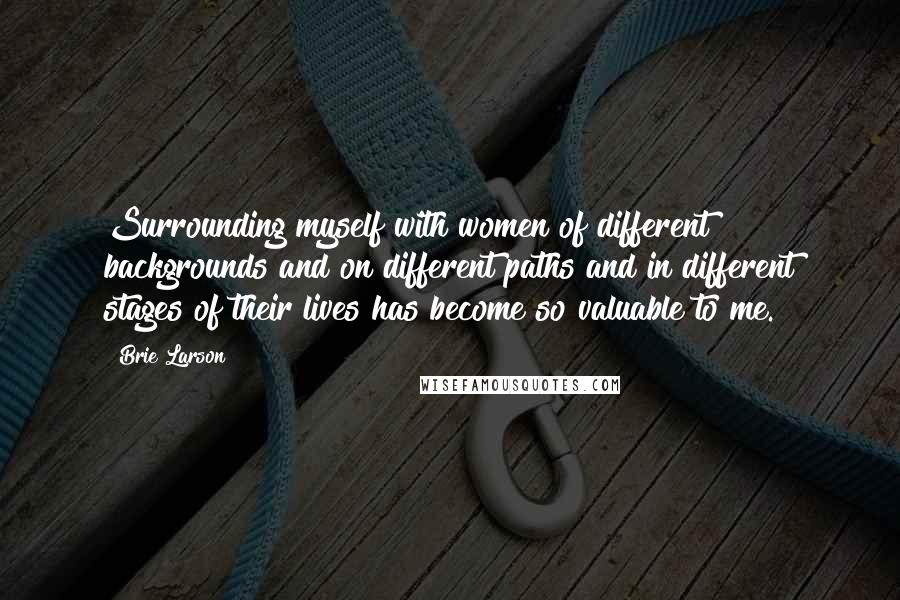 Brie Larson quotes: Surrounding myself with women of different backgrounds and on different paths and in different stages of their lives has become so valuable to me.