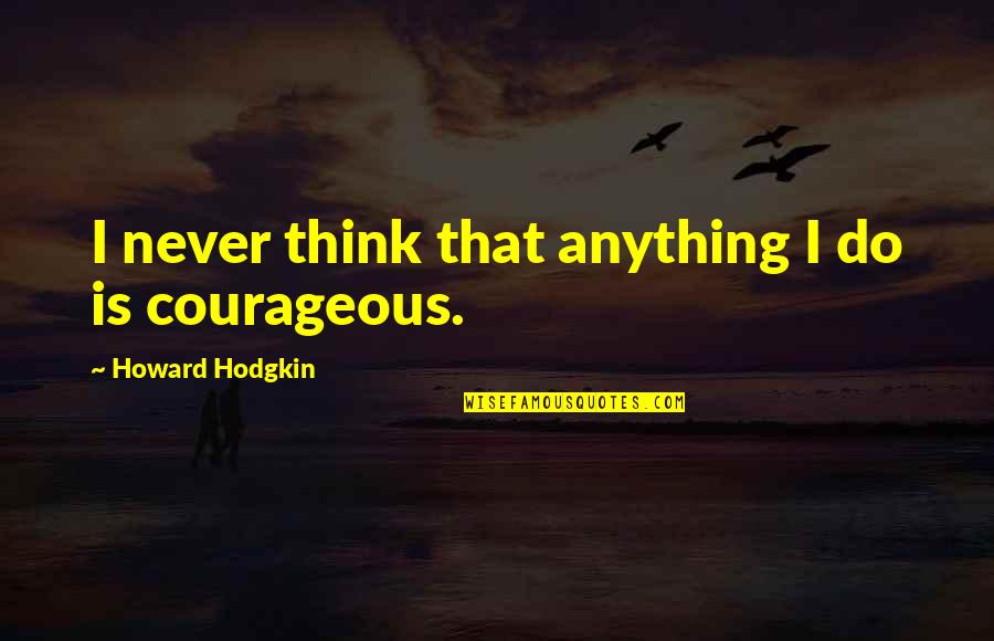 Brieanne Cameron Quotes By Howard Hodgkin: I never think that anything I do is Brieanne Cameron Quotes By Howard Hodgkin: I never think that anything I do is