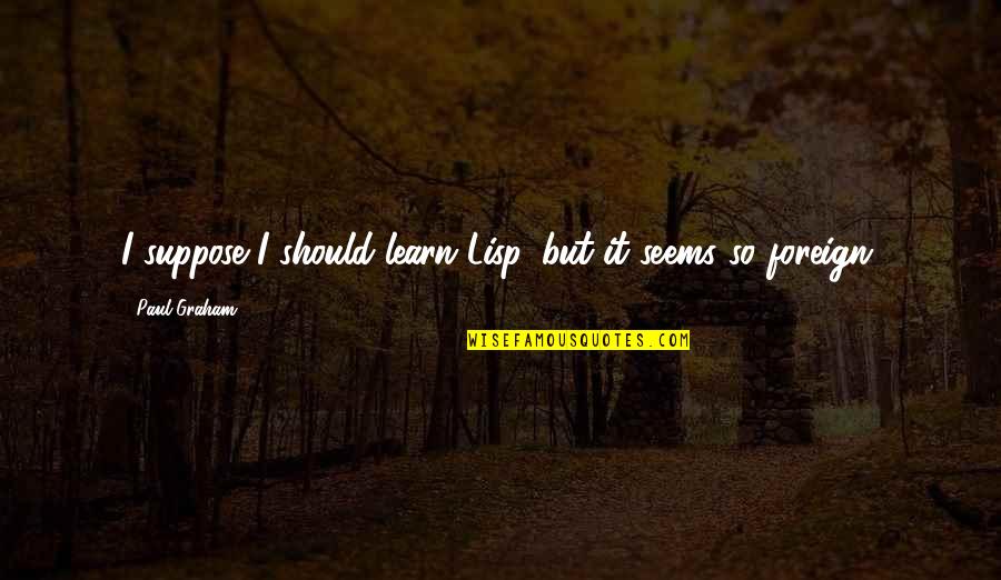 Brieger Verpackungen Quotes By Paul Graham: I suppose I should learn Lisp, but it Brieger Verpackungen Quotes By Paul Graham: I suppose I should learn Lisp, but it