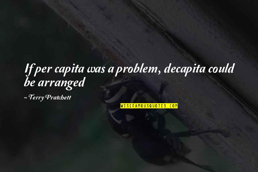 Brigadoon Cast Quotes By Terry Pratchett: If per capita was a problem, decapita could Brigadoon Cast Quotes By Terry Pratchett: If per capita was a problem, decapita could
