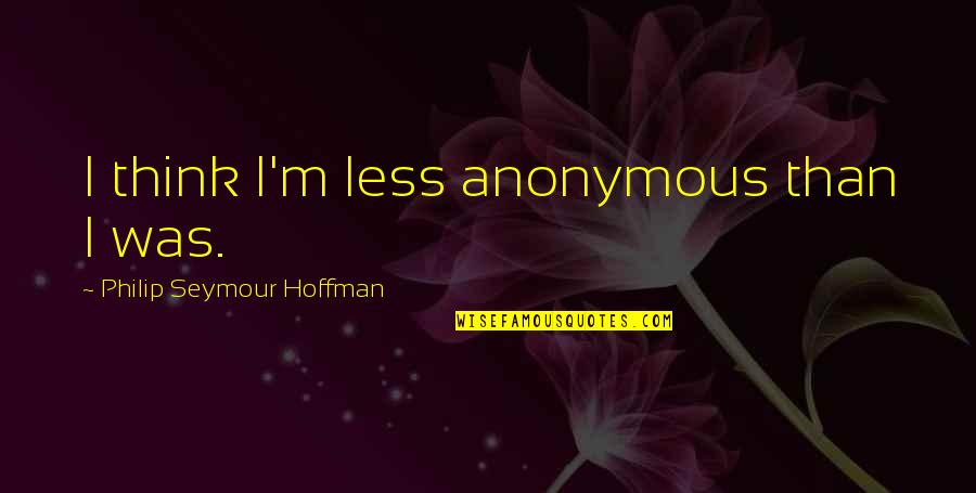 Brigetta Miller Quotes By Philip Seymour Hoffman: I think I'm less anonymous than I was. Brigetta Miller Quotes By Philip Seymour Hoffman: I think I'm less anonymous than I was.