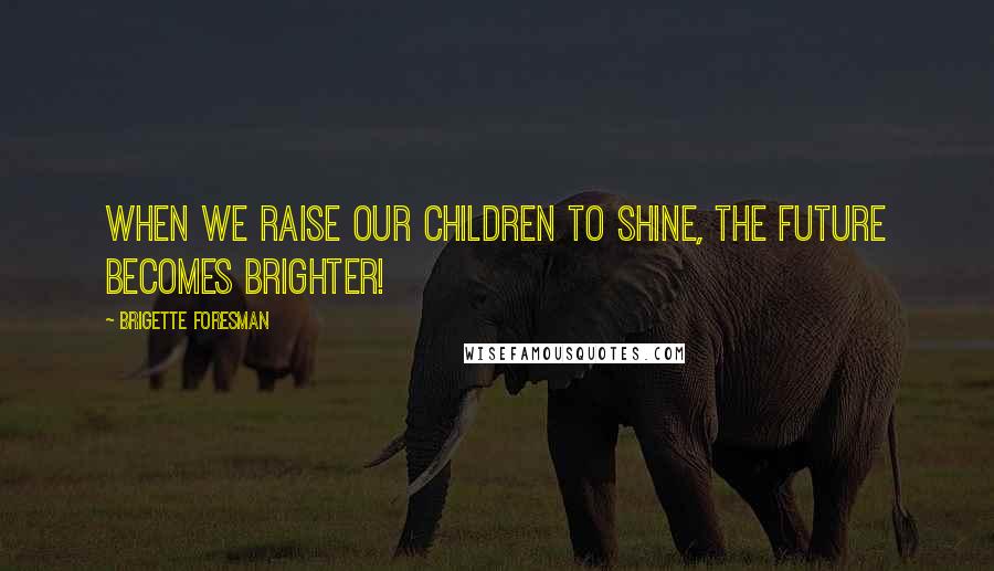 Brigette Foresman quotes: When we raise our children to Shine, the future becomes brighter!