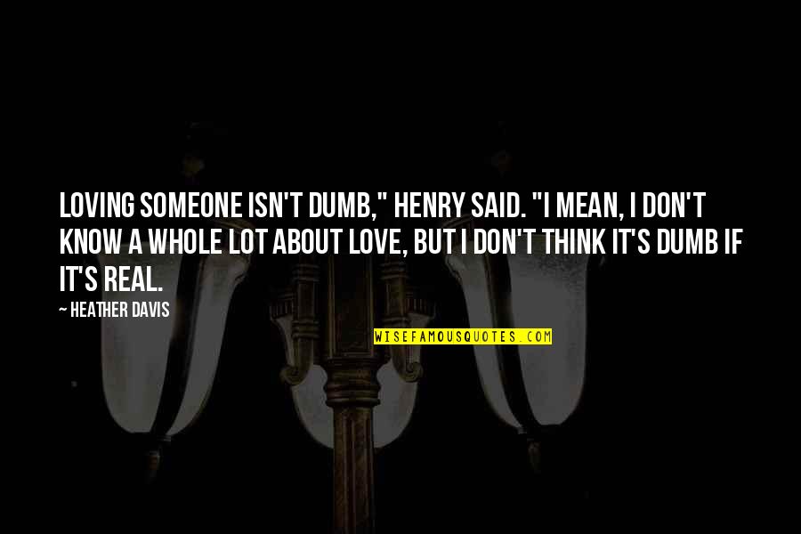Briggs Quotes By Heather Davis: Loving someone isn't dumb," Henry said. "I mean,
