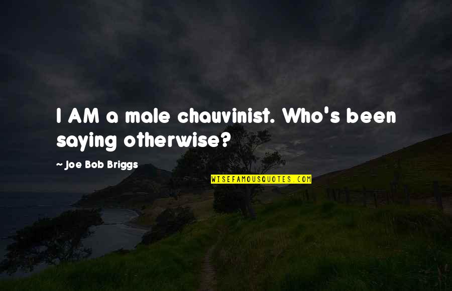 Briggs's Quotes By Joe Bob Briggs: I AM a male chauvinist. Who's been saying Briggs's Quotes By Joe Bob Briggs: I AM a male chauvinist. Who's been saying