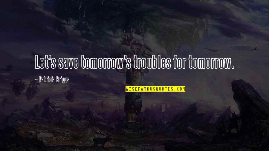 Briggs's Quotes By Patricia Briggs: Let's save tomorrow's troubles for tomorrow. Briggs's Quotes By Patricia Briggs: Let's save tomorrow's troubles for tomorrow.
