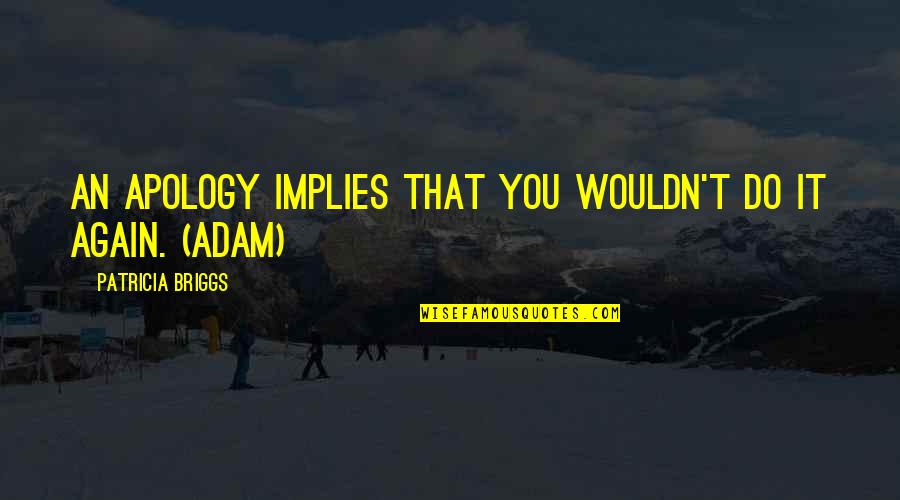 Briggs's Quotes By Patricia Briggs: An apology implies that you wouldn't do it Briggs's Quotes By Patricia Briggs: An apology implies that you wouldn't do it