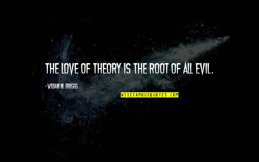 Briggs's Quotes By William M. Briggs: The love of theory is the root of Briggs's Quotes By William M. Briggs: The love of theory is the root of